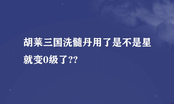 胡莱三国洗髓丹用了是不是星就变0级了??