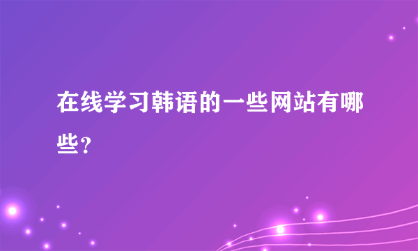 在线学习韩语的一些网站有哪些？