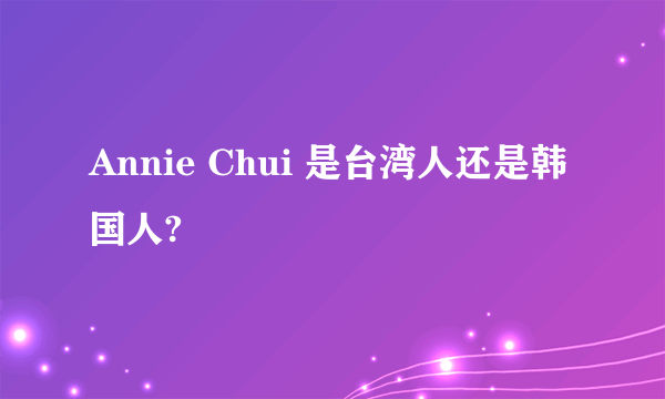 Annie Chui 是台湾人还是韩国人?