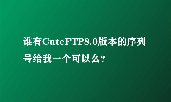 谁有CuteFTP8.0版本的序列号给我一个可以么？