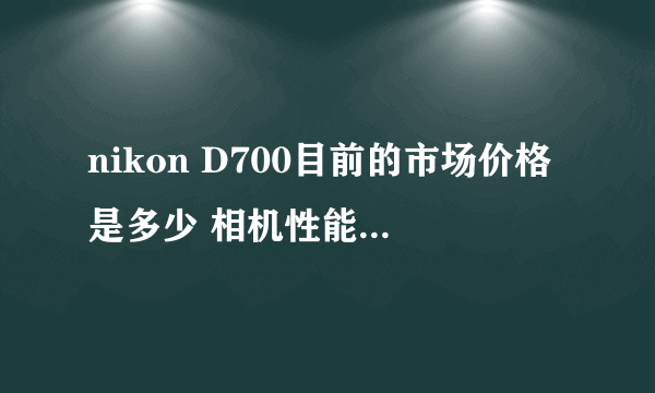 nikon D700目前的市场价格是多少 相机性能怎么样？