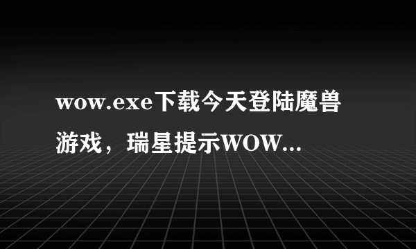 wow.exe下载今天登陆魔兽游戏，瑞星提示WOW.EXE文件是