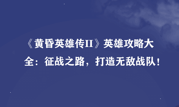 《黄昏英雄传II》英雄攻略大全：征战之路，打造无敌战队！