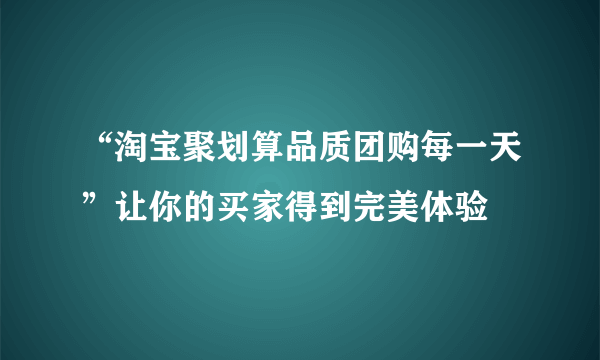 “淘宝聚划算品质团购每一天”让你的买家得到完美体验