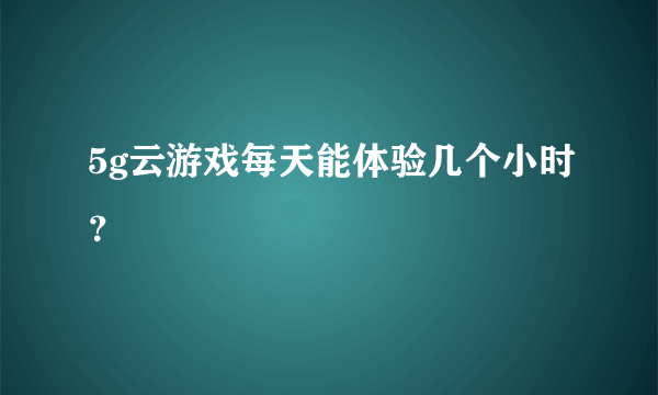5g云游戏每天能体验几个小时？