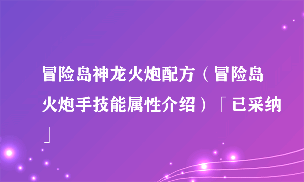 冒险岛神龙火炮配方（冒险岛火炮手技能属性介绍）「已采纳」