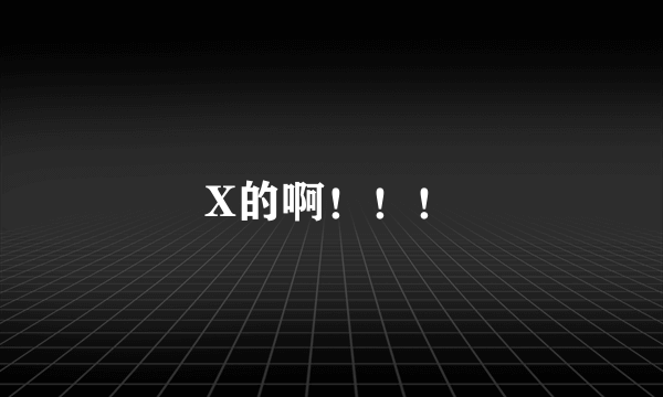 X的啊！！！
