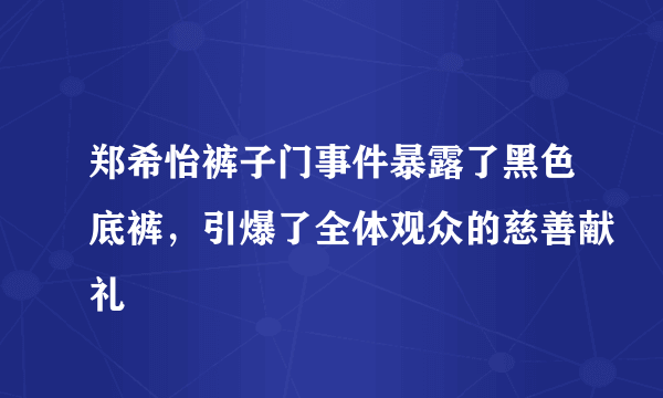 郑希怡裤子门事件暴露了黑色底裤，引爆了全体观众的慈善献礼