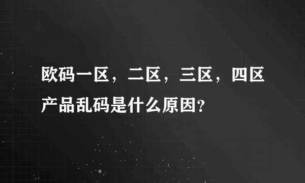 欧码一区，二区，三区，四区产品乱码是什么原因？