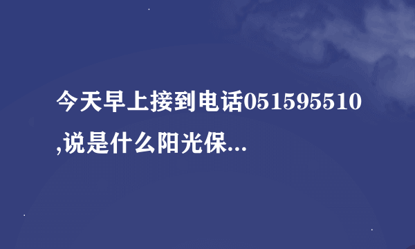 今天早上接到电话051595510,说是什么阳光保险的,这个是不