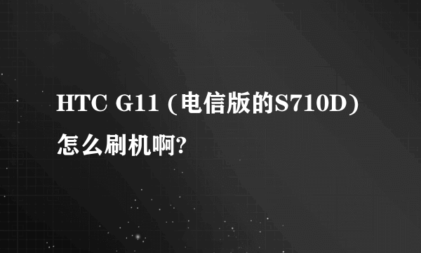 HTC G11 (电信版的S710D)怎么刷机啊?