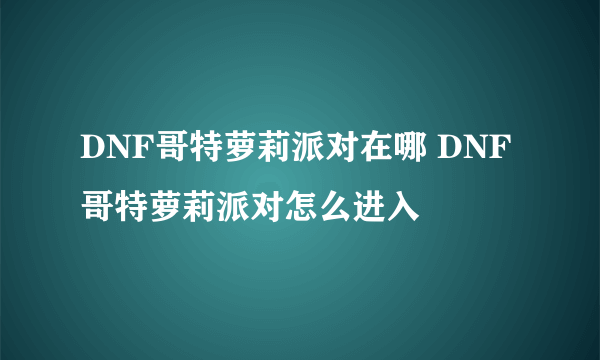 DNF哥特萝莉派对在哪 DNF哥特萝莉派对怎么进入