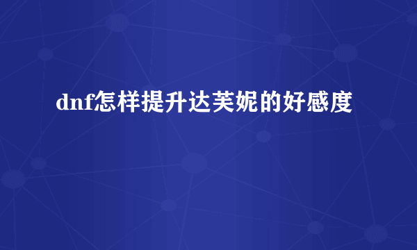 dnf怎样提升达芙妮的好感度