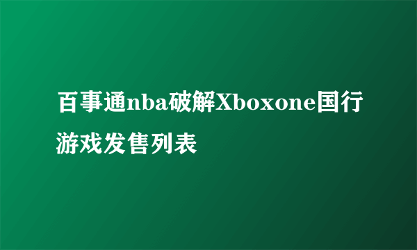 百事通nba破解Xboxone国行游戏发售列表