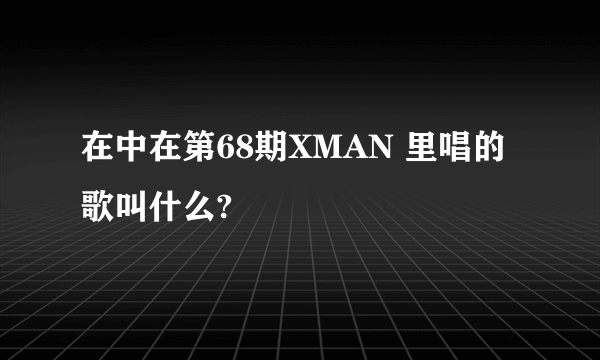 在中在第68期XMAN 里唱的歌叫什么?