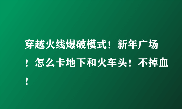 穿越火线爆破模式！新年广场！怎么卡地下和火车头！不掉血！