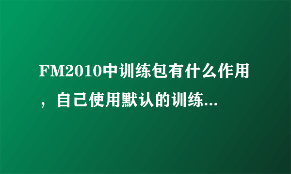FM2010中训练包有什么作用，自己使用默认的训练没有用吗？求详细解答