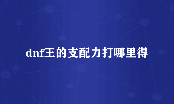 dnf王的支配力打哪里得