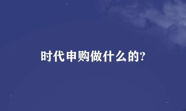 时代申购做什么的?