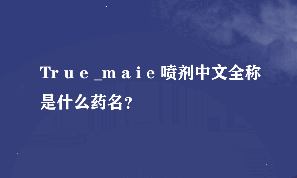 Tr u e _m a i e 喷剂中文全称是什么药名？