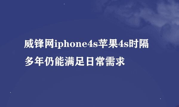 威锋网iphone4s苹果4s时隔多年仍能满足日常需求