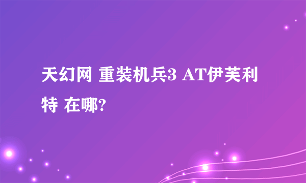 天幻网 重装机兵3 AT伊芙利特 在哪?