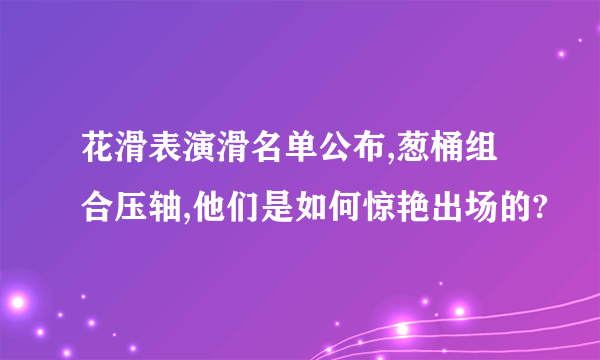 花滑表演滑名单公布,葱桶组合压轴,他们是如何惊艳出场的?
