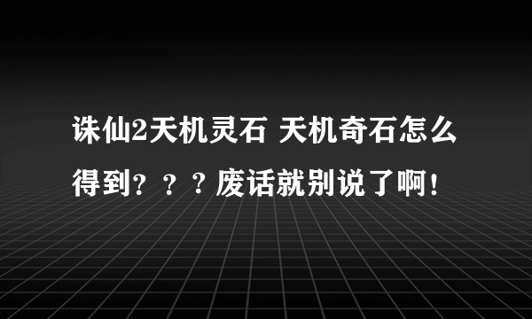 诛仙2天机灵石 天机奇石怎么得到？？? 废话就别说了啊！