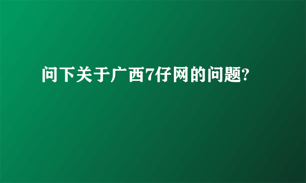 问下关于广西7仔网的问题?