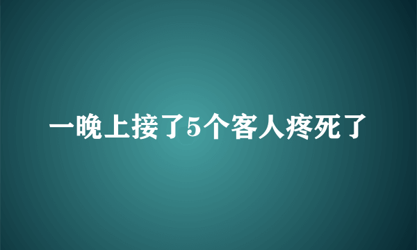 一晚上接了5个客人疼死了