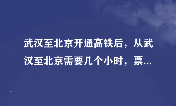 武汉至北京开通高铁后，从武汉至北京需要几个小时，票价大概是多少？