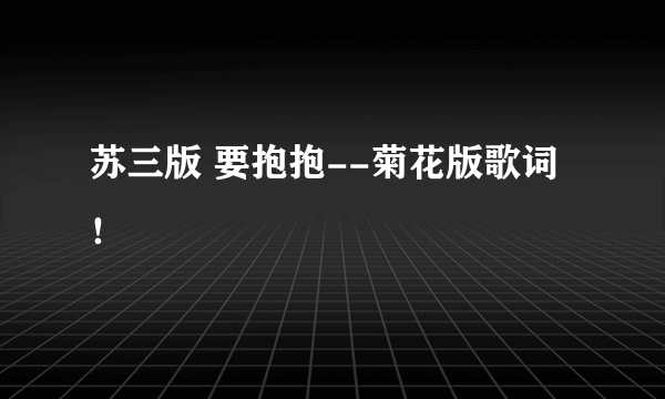苏三版 要抱抱--菊花版歌词！