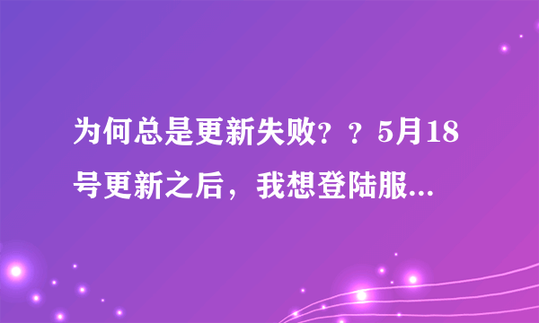为何总是更新失败？？5月18号更新之后，我想登陆服务器，点击开始
