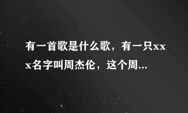 有一首歌是什么歌，有一只xxx名字叫周杰伦，这个周杰伦是一个。。。。那是什么歌