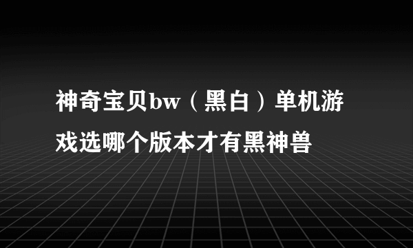 神奇宝贝bw（黑白）单机游戏选哪个版本才有黑神兽
