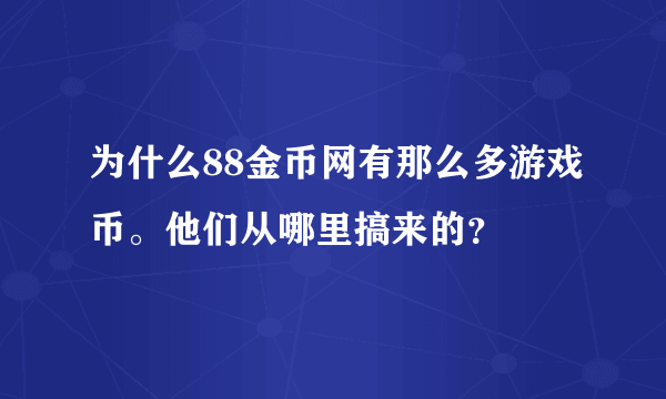 为什么88金币网有那么多游戏币。他们从哪里搞来的？