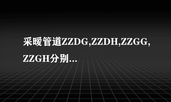 采暧管道ZZDG,ZZDH,ZZGG,ZZGH分别表示什么意思？