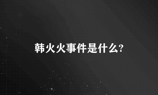韩火火事件是什么?