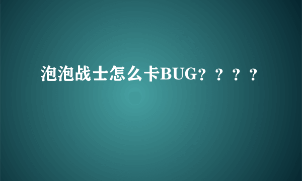 泡泡战士怎么卡BUG？？？？