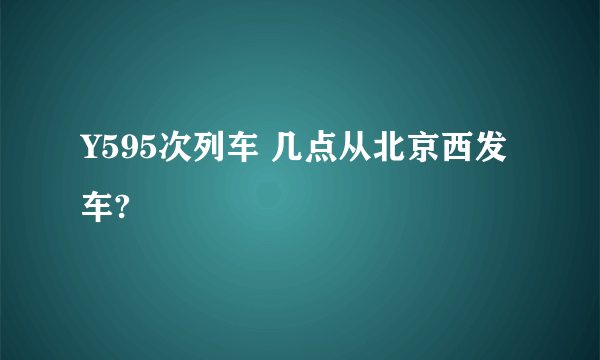Y595次列车 几点从北京西发车?