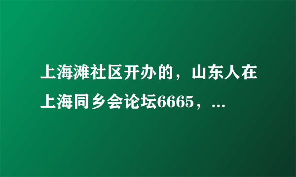 上海滩社区开办的，山东人在上海同乡会论坛6665，是不是包含了所有山东17地市在上海的所有山东人啊！