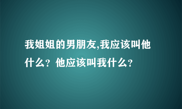 我姐姐的男朋友,我应该叫他什么？他应该叫我什么？