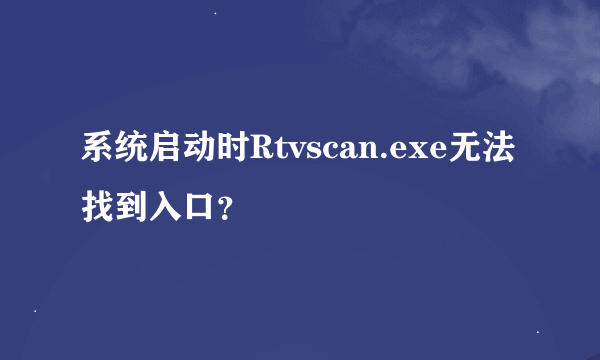系统启动时Rtvscan.exe无法找到入口？
