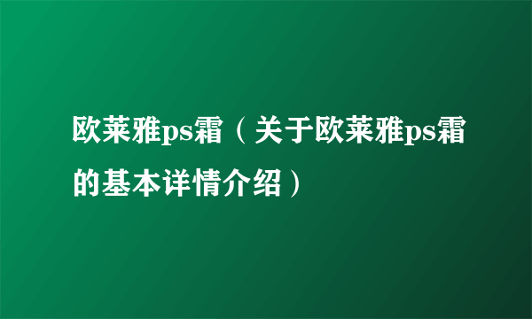 欧莱雅ps霜(关于欧莱雅ps霜的基本详情介绍)