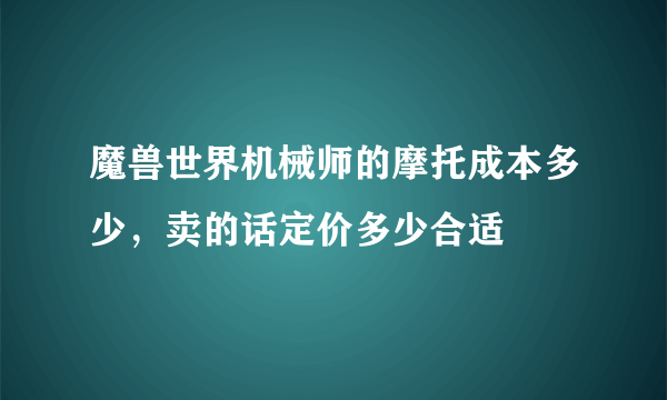 魔兽世界机械师的摩托成本多少，卖的话定价多少合适