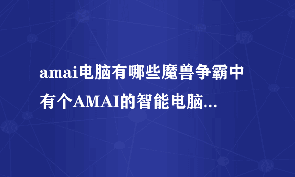 amai电脑有哪些魔兽争霸中有个AMAI的智能电脑是什么东西呀