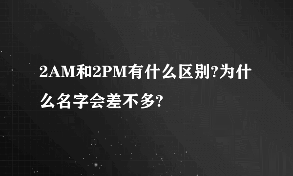 2AM和2PM有什么区别?为什么名字会差不多?