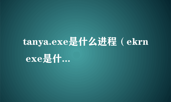 tanya.exe是什么进程（ekrn exe是什么进程）