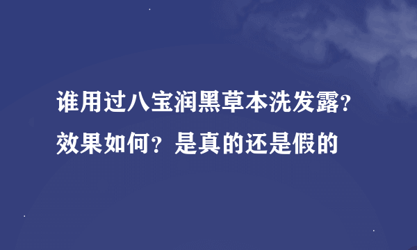 谁用过八宝润黑草本洗发露？效果如何？是真的还是假的
