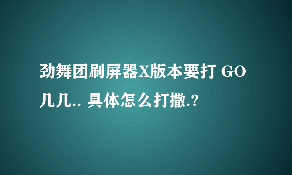 劲舞团刷屏器X版本要打 GO几几.. 具体怎么打撒.?